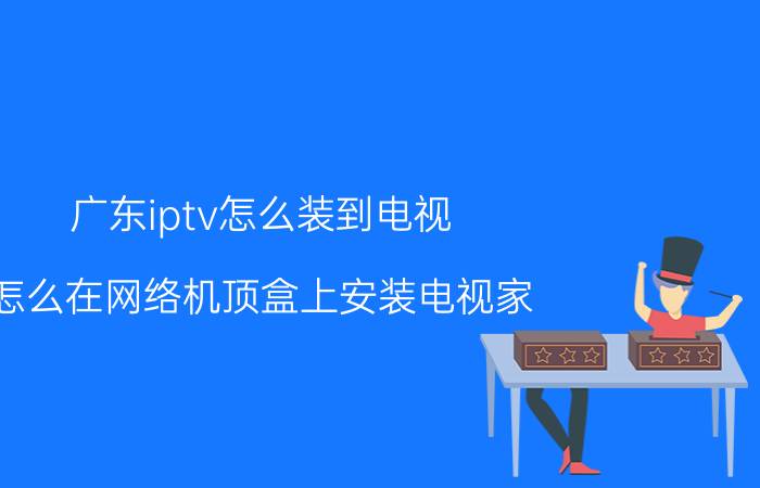 广东iptv怎么装到电视 怎么在网络机顶盒上安装电视家？